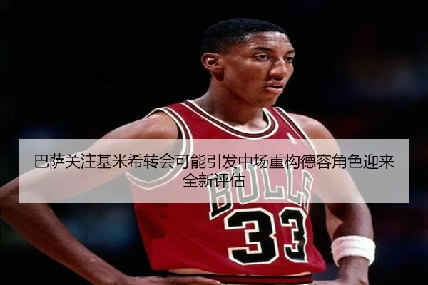 巴萨关注基米希转会可能引发中场重构德容角色迎来全新评估