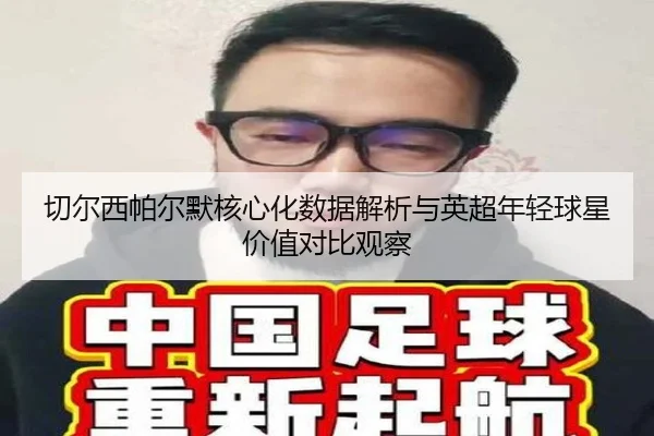 切尔西帕尔默核心化数据解析与英超年轻球星价值对比观察