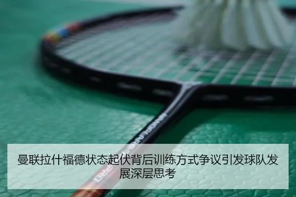 曼联拉什福德状态起伏背后训练方式争议引发球队发展深层思考