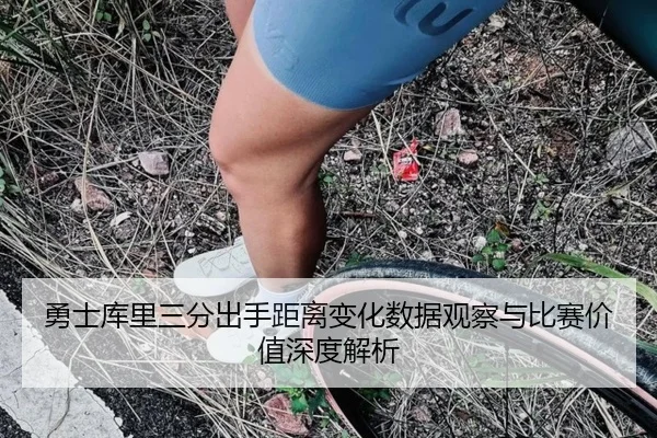 勇士库里三分出手距离变化数据观察与比赛价值深度解析
